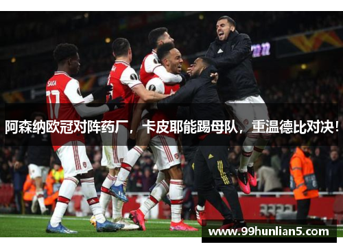 阿森纳欧冠对阵药厂，卡皮耶能踢母队，重温德比对决！